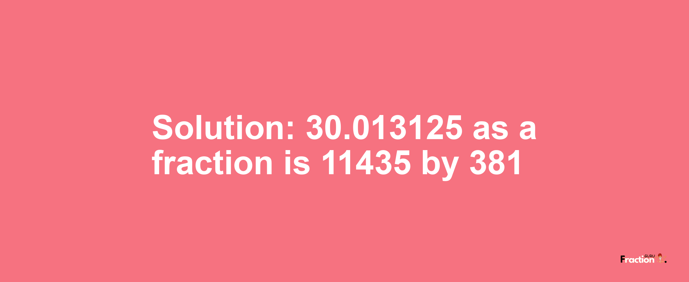 Solution:30.013125 as a fraction is 11435/381